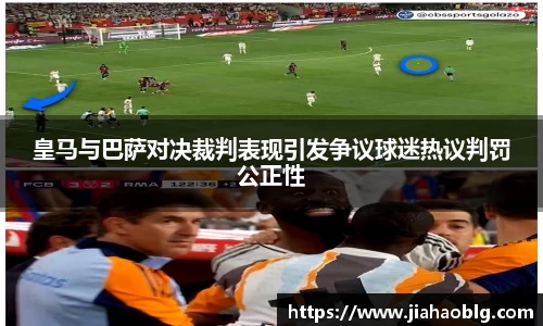 皇马与巴萨对决裁判表现引发争议球迷热议判罚公正性