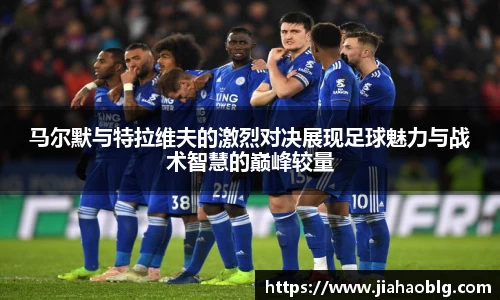 马尔默与特拉维夫的激烈对决展现足球魅力与战术智慧的巅峰较量